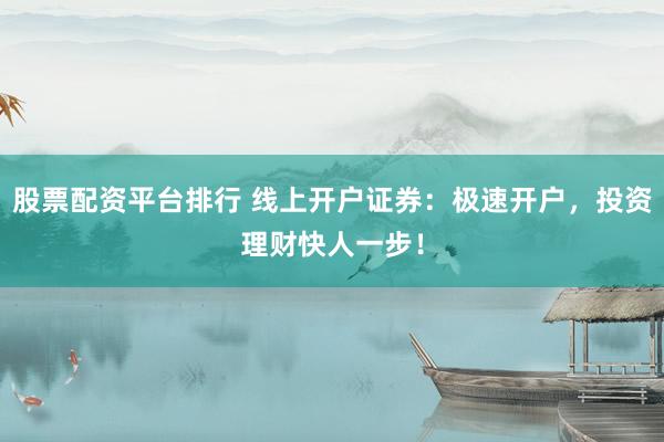 股票配资平台排行 线上开户证券：极速开户，投资理财快人一步！