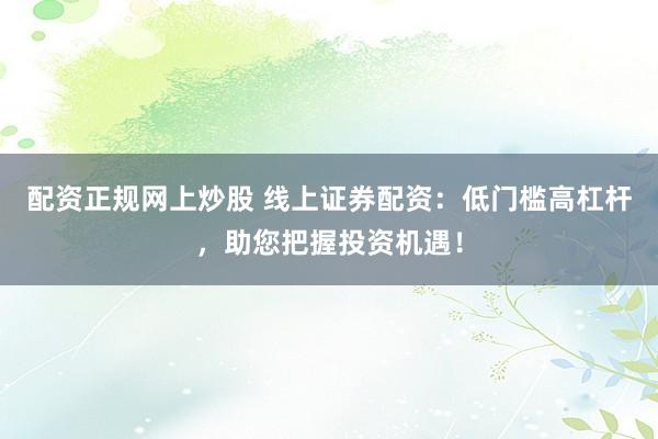 配资正规网上炒股 线上证券配资：低门槛高杠杆，助您把握投资机遇！
