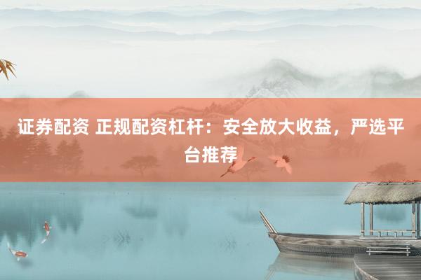 证券配资 正规配资杠杆：安全放大收益，严选平台推荐