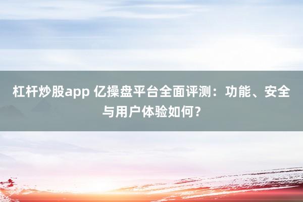 杠杆炒股app 亿操盘平台全面评测：功能、安全与用户体验如何？