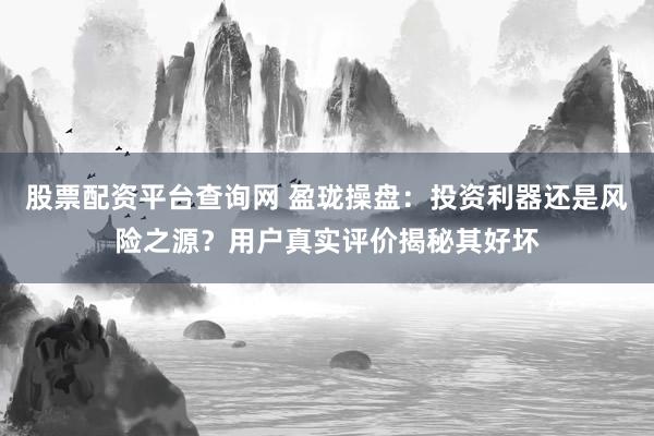 股票配资平台查询网 盈珑操盘：投资利器还是风险之源？用户真实评价揭秘其好坏