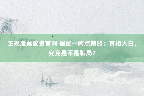 正规股票配资官网 揭秘一两点策略：真相大白，究竟是不是骗局？
