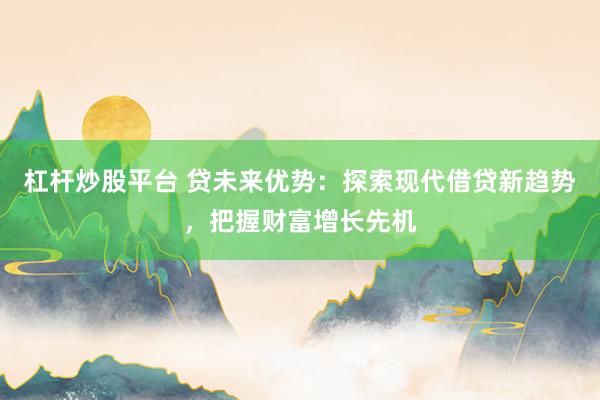 杠杆炒股平台 贷未来优势：探索现代借贷新趋势，把握财富增长先机