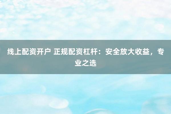 线上配资开户 正规配资杠杆：安全放大收益，专业之选