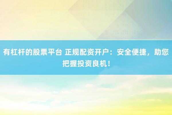 有杠杆的股票平台 正规配资开户：安全便捷，助您把握投资良机！