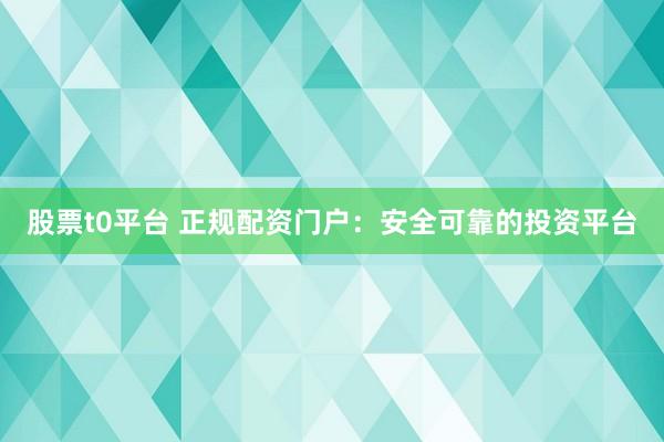 股票t0平台 正规配资门户：安全可靠的投资平台