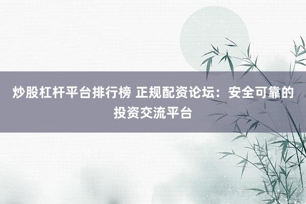 炒股杠杆平台排行榜 正规配资论坛：安全可靠的投资交流平台
