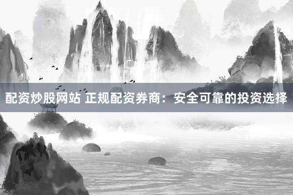 配资炒股网站 正规配资券商：安全可靠的投资选择