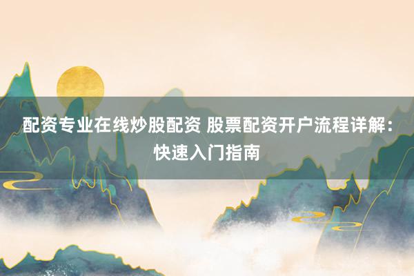 配资专业在线炒股配资 股票配资开户流程详解：快速入门指南