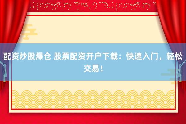 配资炒股爆仓 股票配资开户下载：快速入门，轻松交易！
