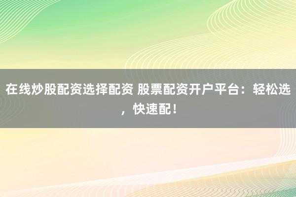 在线炒股配资选择配资 股票配资开户平台：轻松选，快速配！