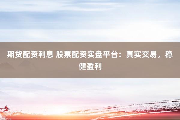 期货配资利息 股票配资实盘平台：真实交易，稳健盈利