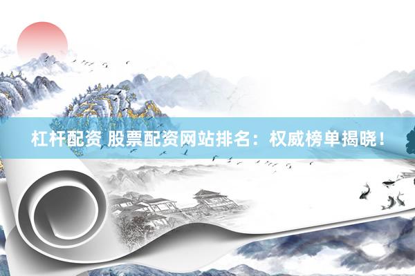 杠杆配资 股票配资网站排名：权威榜单揭晓！