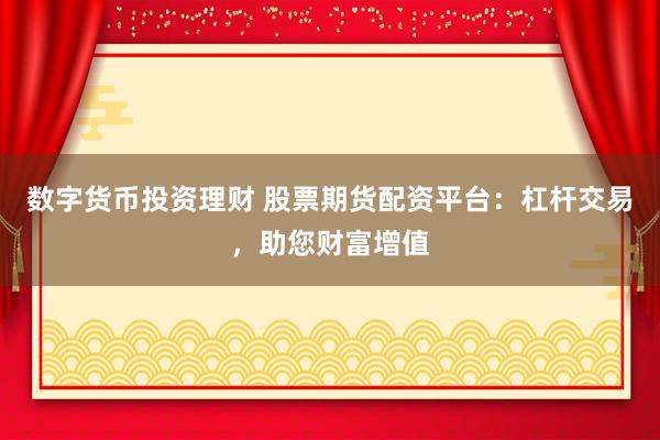 数字货币投资理财 股票期货配资平台：杠杆交易，助您财富增值
