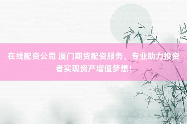 在线配资公司 厦门期货配资服务，专业助力投资者实现资产增值梦想！