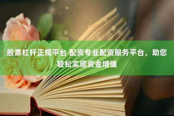 股票杠杆正规平台 配资专业配资服务平台，助您轻松实现资金增值