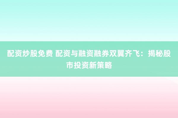 配资炒股免费 配资与融资融券双翼齐飞：揭秘股市投资新策略