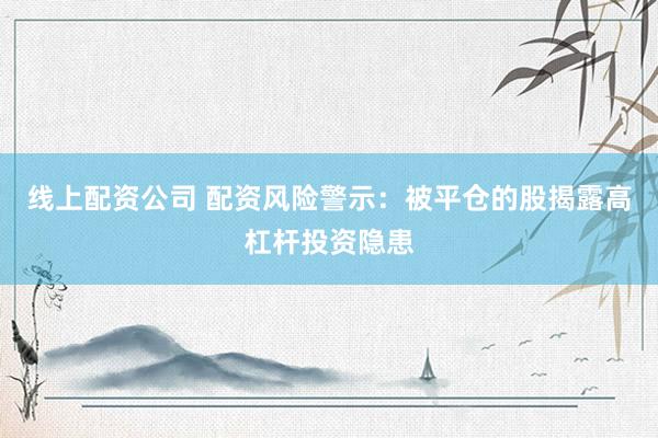 线上配资公司 配资风险警示：被平仓的股揭露高杠杆投资隐患