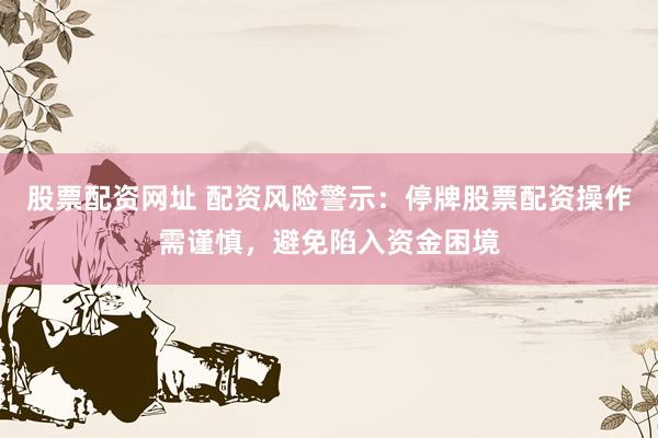 股票配资网址 配资风险警示：停牌股票配资操作需谨慎，避免陷入资金困境