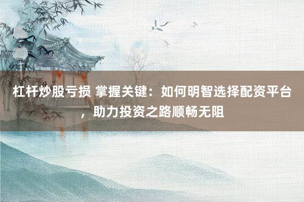 杠杆炒股亏损 掌握关键：如何明智选择配资平台，助力投资之路顺畅无阻