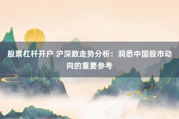 股票杠杆开户 沪深数走势分析：洞悉中国股市动向的重要参考