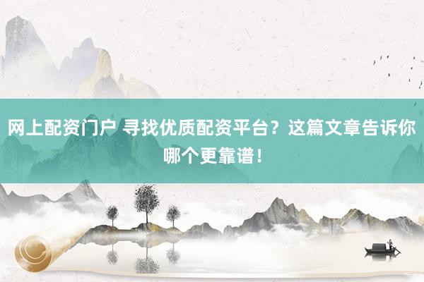 网上配资门户 寻找优质配资平台？这篇文章告诉你哪个更靠谱！