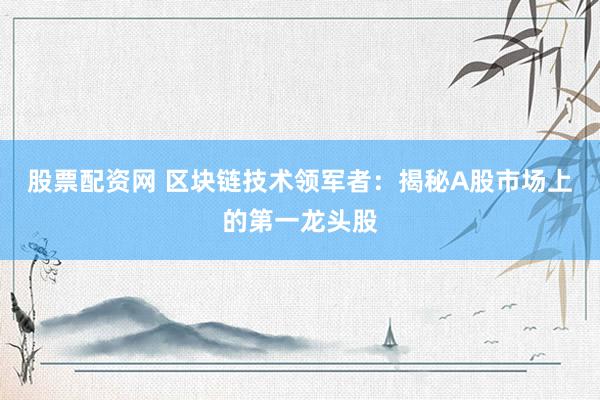 股票配资网 区块链技术领军者：揭秘A股市场上的第一龙头股