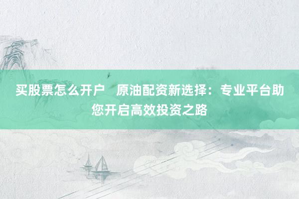 买股票怎么开户   原油配资新选择：专业平台助您开启高效投资之路