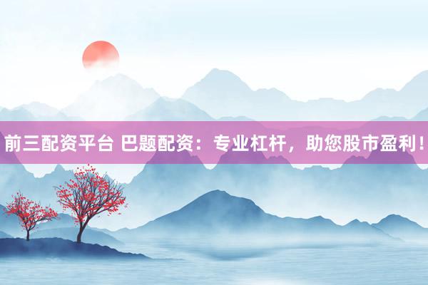 前三配资平台 巴题配资：专业杠杆，助您股市盈利！