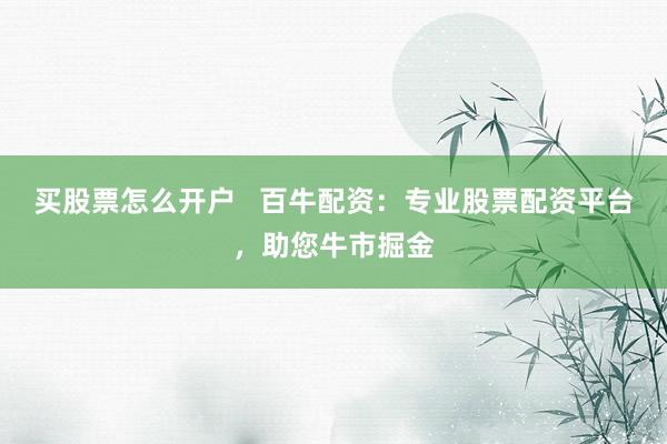 买股票怎么开户   百牛配资：专业股票配资平台，助您牛市掘金