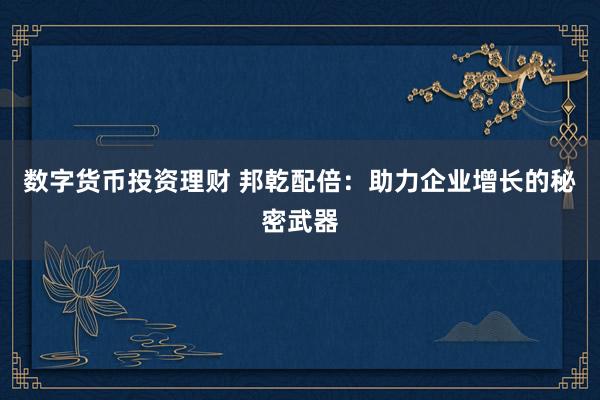 数字货币投资理财 邦乾配倍：助力企业增长的秘密武器