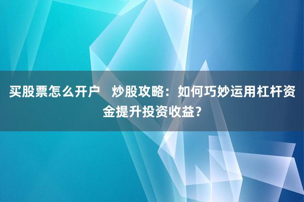 买股票怎么开户   炒股攻略：如何巧妙运用杠杆资金提升投资收益？