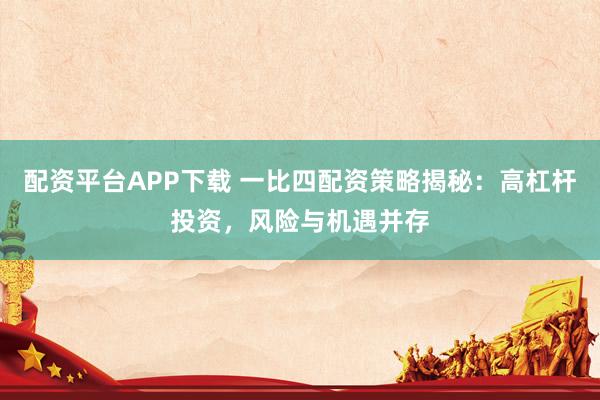 配资平台APP下载 一比四配资策略揭秘：高杠杆投资，风险与机遇并存