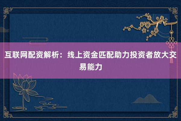 互联网配资解析：线上资金匹配助力投资者放大交易能力