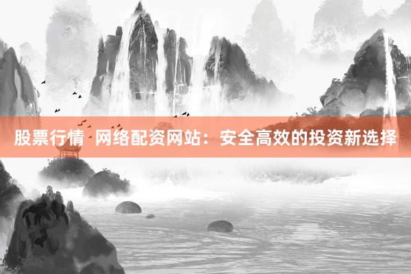 股票行情  网络配资网站：安全高效的投资新选择
