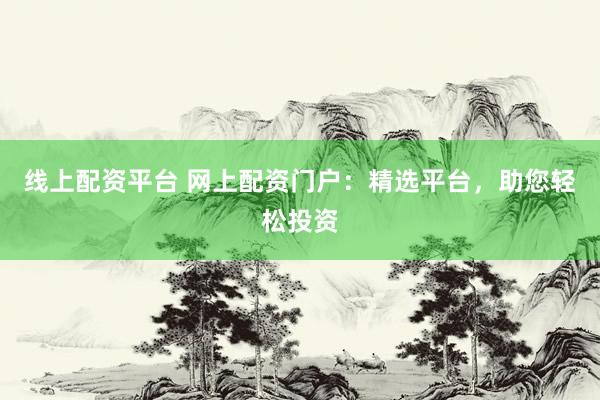 线上配资平台 网上配资门户：精选平台，助您轻松投资