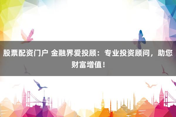 股票配资门户 金融界爱投顾：专业投资顾问，助您财富增值！