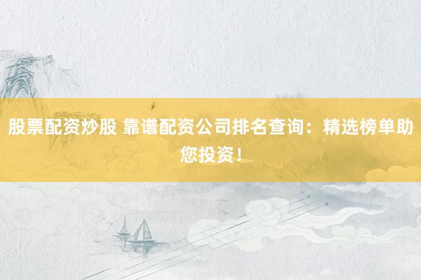 股票配资炒股 靠谱配资公司排名查询：精选榜单助您投资！
