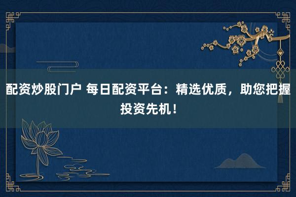 配资炒股门户 每日配资平台：精选优质，助您把握投资先机！