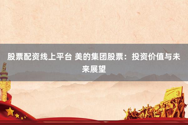 股票配资线上平台 美的集团股票：投资价值与未来展望