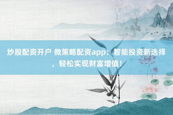 炒股配资开户 微策略配资app：智能投资新选择，轻松实现财富增值！