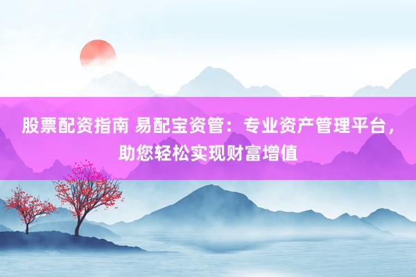股票配资指南 易配宝资管：专业资产管理平台，助您轻松实现财富增值