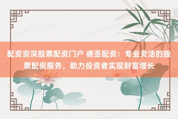 配资资深股票配资门户 德圣配资：专业灵活的股票配资服务，助力投资者实现财富增长