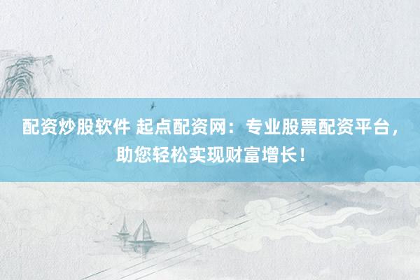 配资炒股软件 起点配资网：专业股票配资平台，助您轻松实现财富增长！