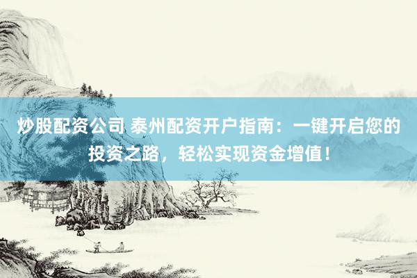 炒股配资公司 泰州配资开户指南：一键开启您的投资之路，轻松实现资金增值！