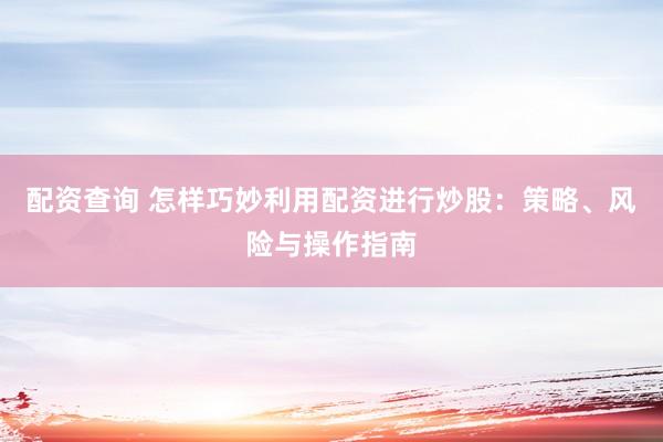 配资查询 怎样巧妙利用配资进行炒股：策略、风险与操作指南