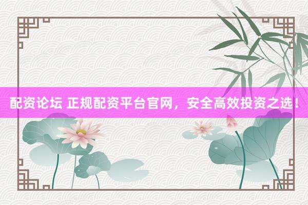 配资论坛 正规配资平台官网，安全高效投资之选！