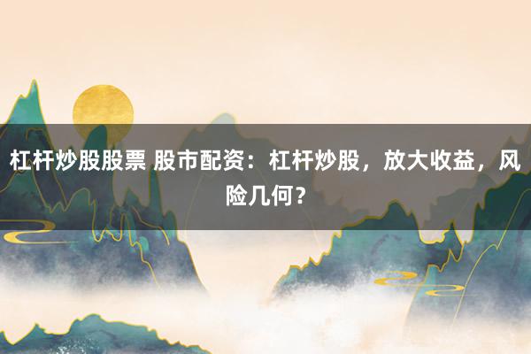 杠杆炒股股票 股市配资：杠杆炒股，放大收益，风险几何？