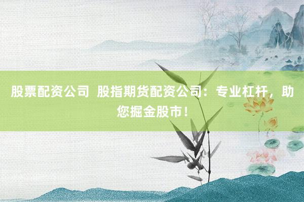 股票配资公司  股指期货配资公司：专业杠杆，助您掘金股市！