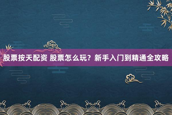 股票按天配资 股票怎么玩？新手入门到精通全攻略